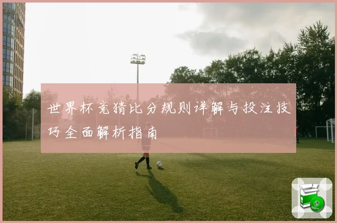 世界杯竞猜比分规则详解与投注技巧全面解析指南