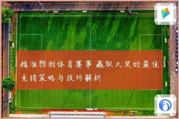 精准预测体育赛事 赢取大奖的最佳竞猜策略与技巧解析
