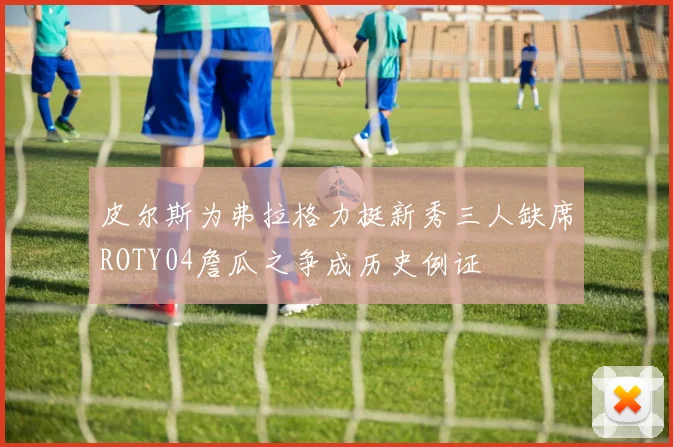 皮尔斯为弗拉格力挺新秀三人缺席ROTY04詹瓜之争成历史例证
