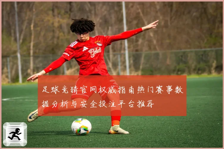 足球竞猜官网权威指南热门赛事数据分析与安全投注平台推荐