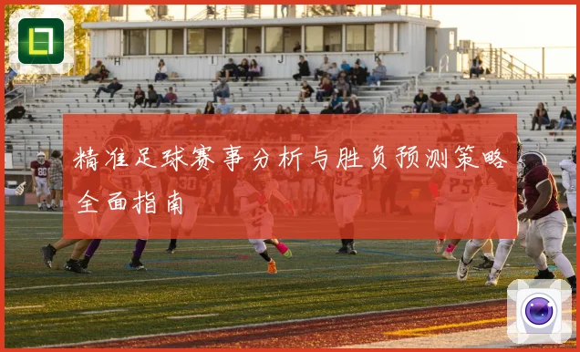 精准足球赛事分析与胜负预测策略全面指南