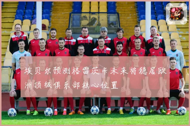 埃贝尔预测格雷茨卡未来将稳居欧洲顶级俱乐部核心位置