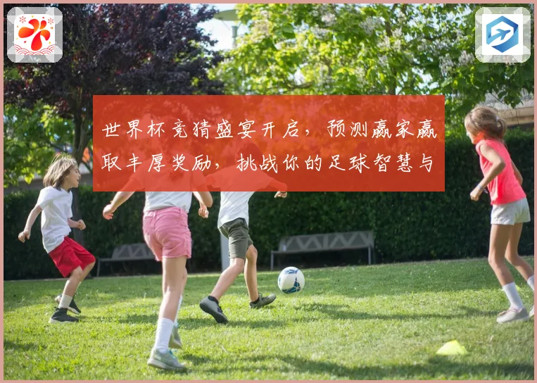 世界杯竞猜盛宴开启，预测赢家赢取丰厚奖励，挑战你的足球智慧与运气！