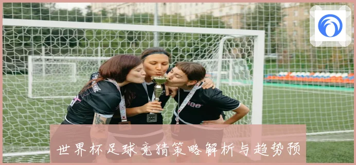 世界杯足球竞猜策略解析与趋势预测 让您轻松掌握比赛走势