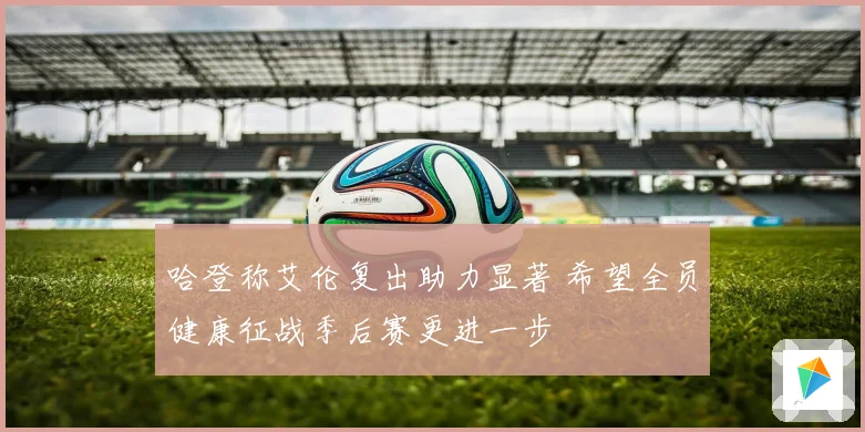 哈登称艾伦复出助力显著 希望全员健康征战季后赛更进一步