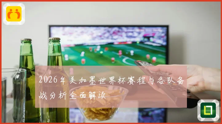 2026年美加墨世界杯赛程与各队备战分析全面解读