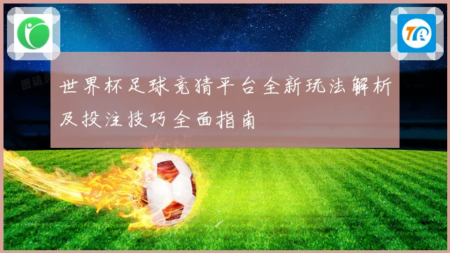 世界杯足球竞猜平台全新玩法解析及投注技巧全面指南