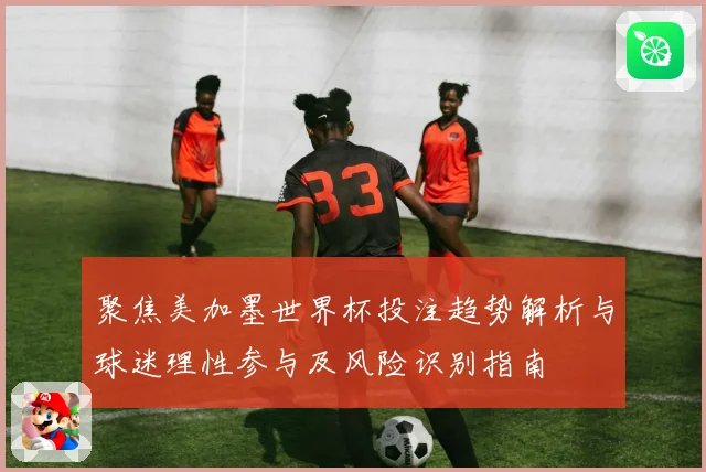 聚焦美加墨世界杯投注趋势解析与球迷理性参与及风险识别指南