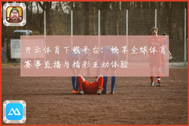 开云体育下载平台：畅享全球体育赛事直播与精彩互动体验
