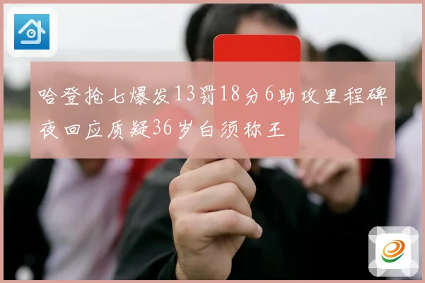 哈登抢七爆发13罚18分6助攻里程碑夜回应质疑36岁白须称王