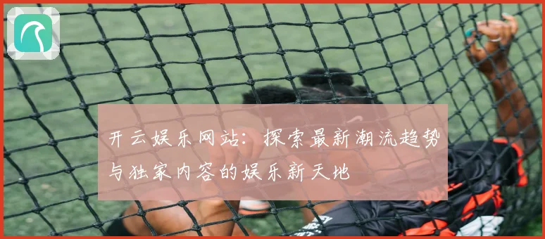 开云娱乐网站：探索最新潮流趋势与独家内容的娱乐新天地