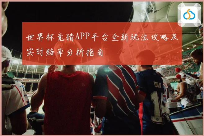 世界杯竞猜APP平台全新玩法攻略及实时赔率分析指南