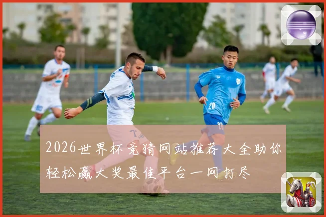 2026世界杯竞猜网站推荐大全助你轻松赢大奖最佳平台一网打尽
