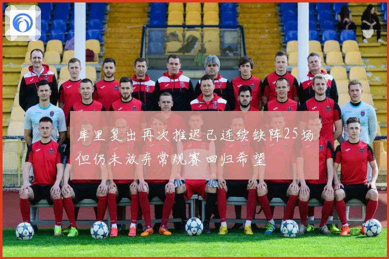 库里复出再次推迟已连续缺阵25场但仍未放弃常规赛回归希望
