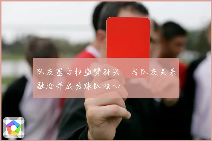 队友塞古拉盛赞孙兴慜与队友关系融洽并成为球队核心