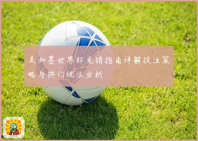 美加墨世界杯竞猜指南详解投注策略与热门玩法分析