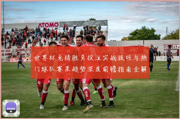 世界杯竞猜胜负投注实战技巧与热门球队赛果趋势深度前瞻指南全解