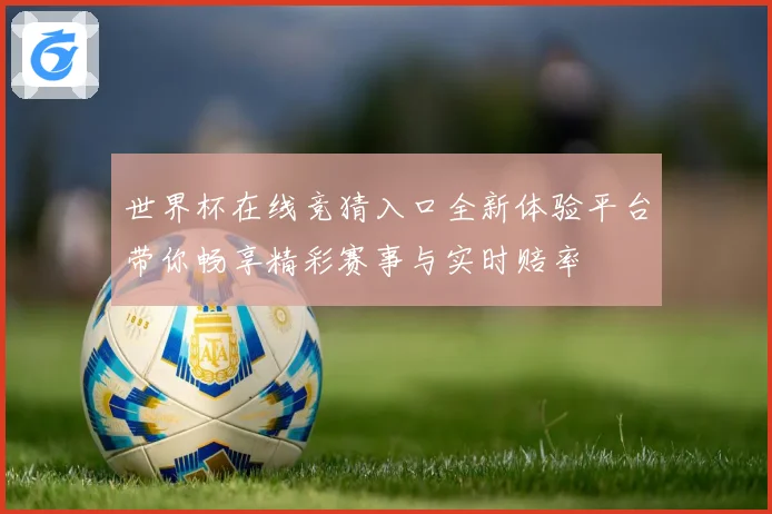 世界杯在线竞猜入口全新体验平台带你畅享精彩赛事与实时赔率